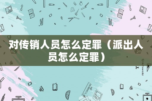 對傳銷人員怎么定罪（派出人員怎么定罪）