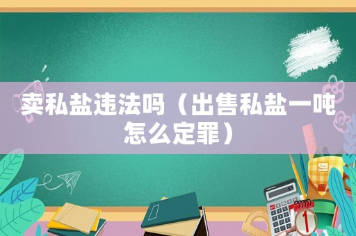 賣私鹽違法嗎（出售私鹽一噸怎么定罪）