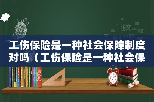 工傷保險是一種社會保障制度對嗎（工傷保險是一種社會保障制度.）