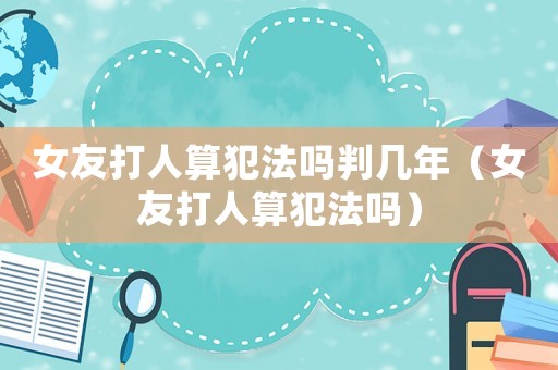 女友打人算犯法嗎判幾年（女友打人算犯法嗎）