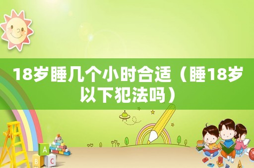 18歲睡幾個小時合適（睡18歲以下犯法嗎）