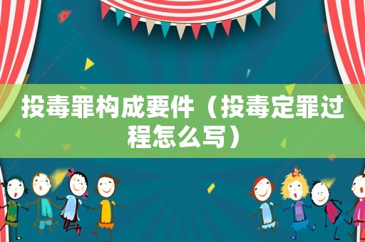 投毒罪構成要件（投毒定罪過程怎么寫）