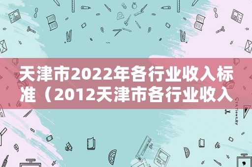 天津市2022年各行業收入標準（2012天津市各行業收入標準）