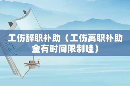 工傷辭職補助（工傷離職補助金有時間限制哇）
