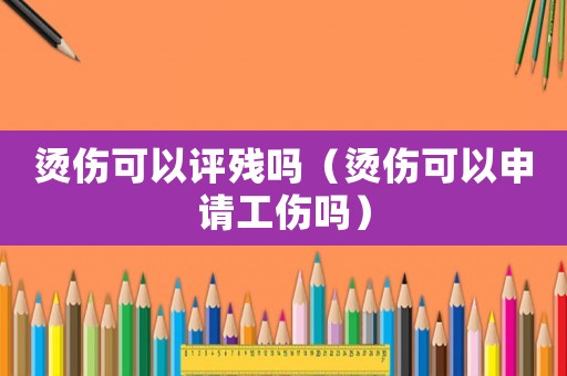燙傷可以評(píng)殘嗎（燙傷可以申請(qǐng)工傷嗎）