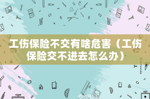 工傷保險不交有啥危害（工傷保險交不進去怎么辦）