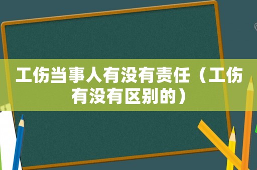 工傷當事人有沒有責任（工傷有沒有區別的）