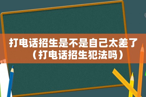 打電話招生是不是自己太差了（打電話招生犯法嗎）