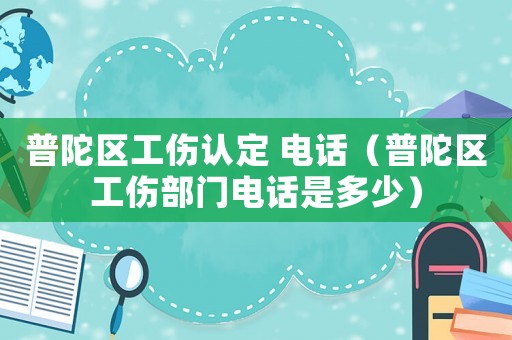 普陀區工傷認定 電話（普陀區工傷部門電話是多少）