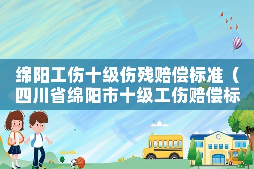 綿陽工傷十級傷殘賠償標準（四川省綿陽市十級工傷賠償標準）