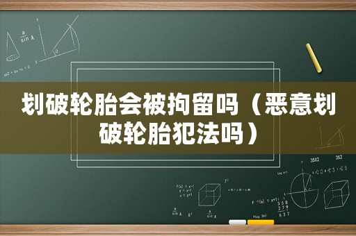 劃破輪胎會被拘留嗎（惡意劃破輪胎犯法嗎）