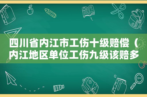 四川省內(nèi)江市工傷十級賠償（內(nèi)江地區(qū)單位工傷九級該賠多少錢）