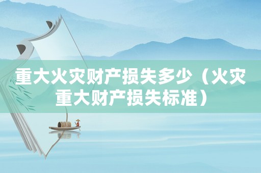 重大火災(zāi)財產(chǎn)損失多少（火災(zāi)重大財產(chǎn)損失標(biāo)準(zhǔn)）