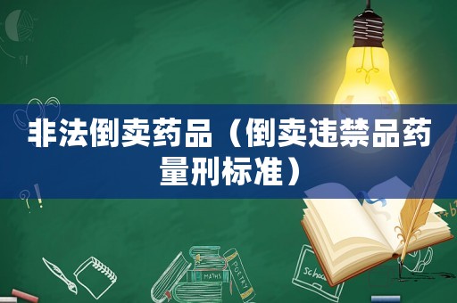 非法倒賣藥品（倒賣違禁品藥量刑標準）