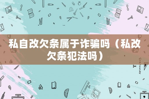私自改欠條屬于詐騙嗎（私改欠條犯法嗎）