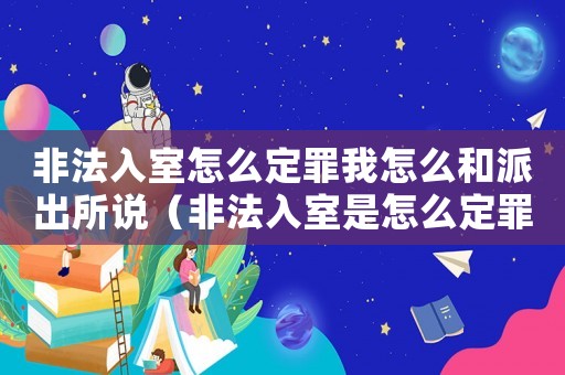 非法入室怎么定罪我怎么和派出所說（非法入室是怎么定罪）