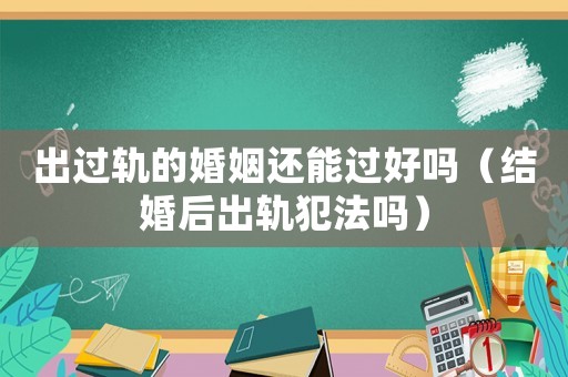 出過(guò)軌的婚姻還能過(guò)好嗎（結(jié)婚后出軌犯法嗎）