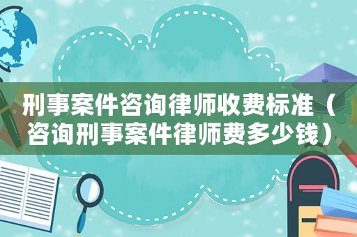 刑事案件咨詢律師收費(fèi)標(biāo)準(zhǔn)（咨詢刑事案件律師費(fèi)多少錢）