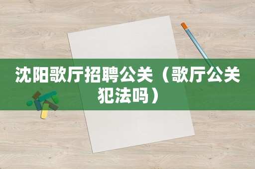 沈陽歌廳招聘公關（歌廳公關犯法嗎）