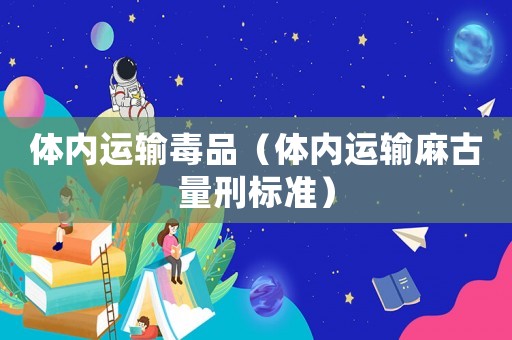 體內(nèi)運輸毒品（體內(nèi)運輸麻古量刑標準）
