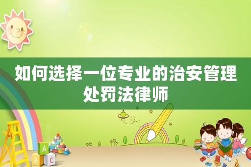 如何選擇一位專業的治安管理處罰法律師