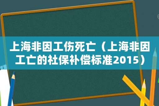 上海非因工傷死亡（上海非因工亡的社保補償標準2015）