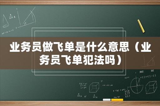 業(yè)務(wù)員做飛單是什么意思（業(yè)務(wù)員飛單犯法嗎）