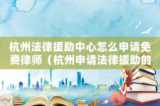 杭州法律援助中心怎么申請免費律師（杭州申請法律援助的標準）