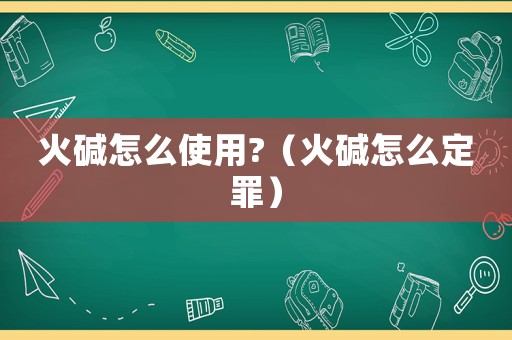 火堿怎么使用?（火堿怎么定罪）