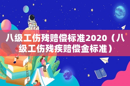 八級工傷殘賠償標準2020（八級工傷殘疾賠償金標準）