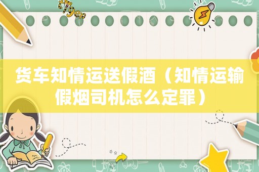 貨車知情運送假酒（知情運輸假煙司機怎么定罪）