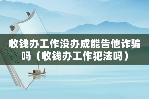 收錢辦工作沒辦成能告他詐騙嗎（收錢辦工作犯法嗎）