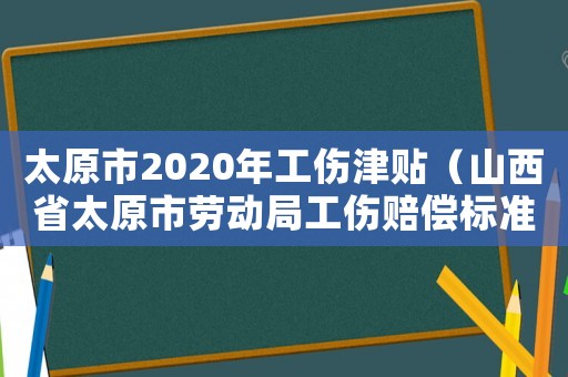 太原市2020年工傷津貼（山西省太原市勞動局工傷賠償標準）