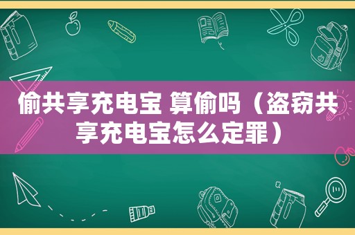 偷共享充電寶 算偷嗎（盜竊共享充電寶怎么定罪）