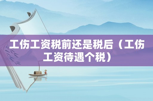 工傷工資稅前還是稅后（工傷工資待遇個稅）