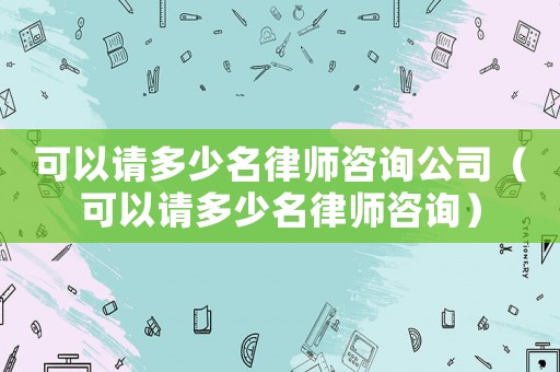 可以請多少名律師咨詢公司（可以請多少名律師咨詢）