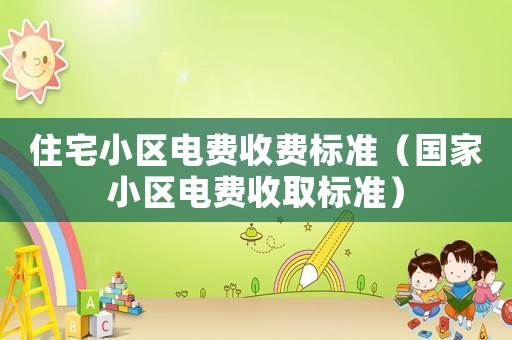 住宅小區電費收費標準（國家小區電費收取標準）