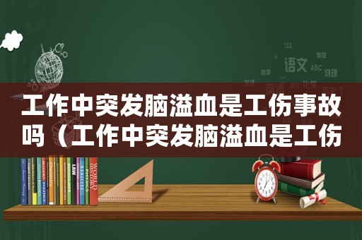 工作中突發(fā)腦溢血是工傷事故嗎（工作中突發(fā)腦溢血是工傷）