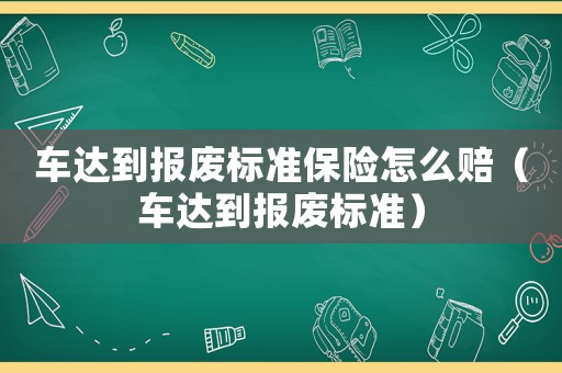 車達到報廢標準保險怎么賠（車達到報廢標準）