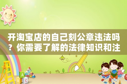 開淘寶店的自己刻公章違法嗎？你需要了解的法律知識和注意事項