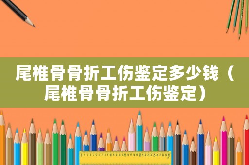 尾椎骨骨折工傷鑒定多少錢（尾椎骨骨折工傷鑒定）
