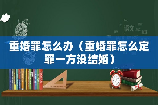 重婚罪怎么辦（重婚罪怎么定罪一方沒結婚）