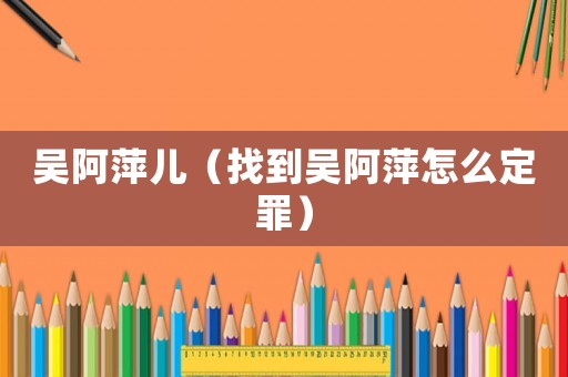 吳阿萍兒（找到吳阿萍怎么定罪）