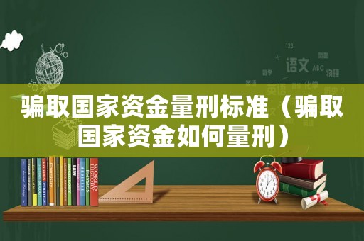 騙取國家資金量刑標準（騙取國家資金如何量刑）