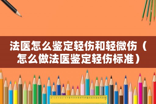 法醫怎么鑒定輕傷和輕微傷（怎么做法醫鑒定輕傷標準）
