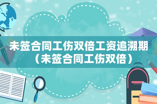 未簽合同工傷雙倍工資追溯期（未簽合同工傷雙倍）