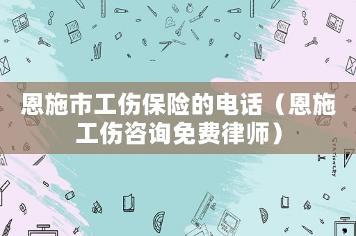恩施市工傷保險的電話（恩施工傷咨詢免費律師）