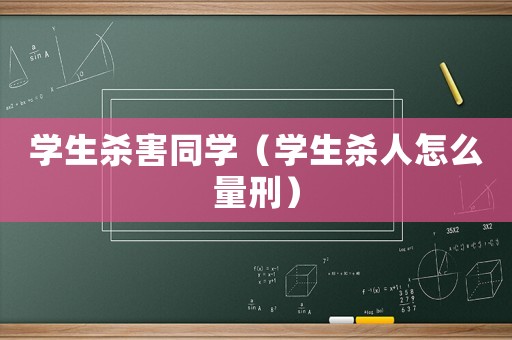 學(xué)生殺害同學(xué)（學(xué)生殺人怎么量刑）