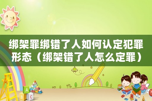 綁架罪綁錯了人如何認定犯罪形態（綁架錯了人怎么定罪）
