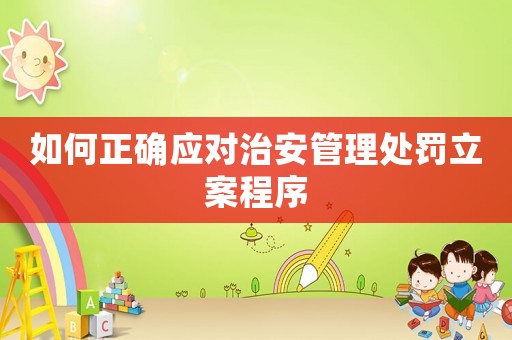 如何正確應(yīng)對治安管理處罰立案程序